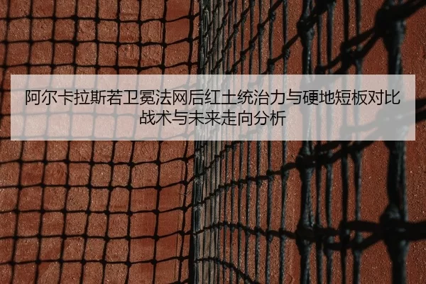 阿尔卡拉斯若卫冕法网后红土统治力与硬地短板对比战术与未来走向分析