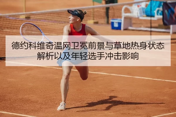 德约科维奇温网卫冕前景与草地热身状态解析以及年轻选手冲击影响