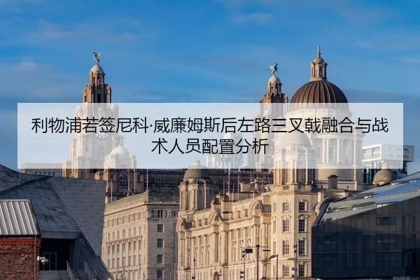 利物浦若签尼科·威廉姆斯后左路三叉戟融合与战术人员配置分析