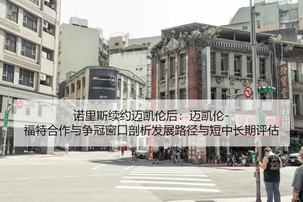 诺里斯续约迈凯伦后：迈凯伦-福特合作与争冠窗口剖析发展路径与短中长期评估