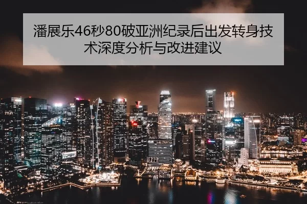 潘展乐46秒80破亚洲纪录后出发转身技术深度分析与改进建议