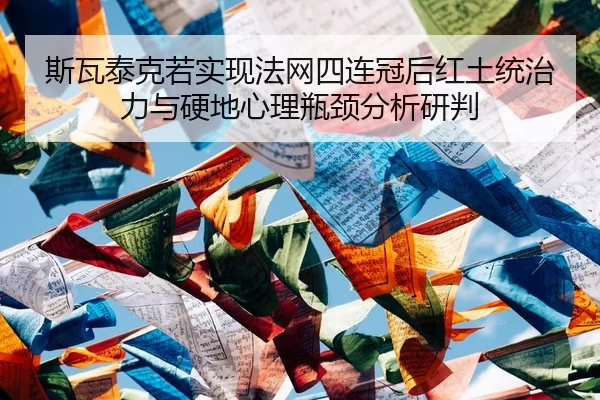 斯瓦泰克若实现法网四连冠后红土统治力与硬地心理瓶颈分析研判