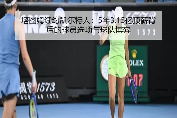 塔图姆续约凯尔特人：5年3.15亿顶薪背后的球员选项与球队博弈